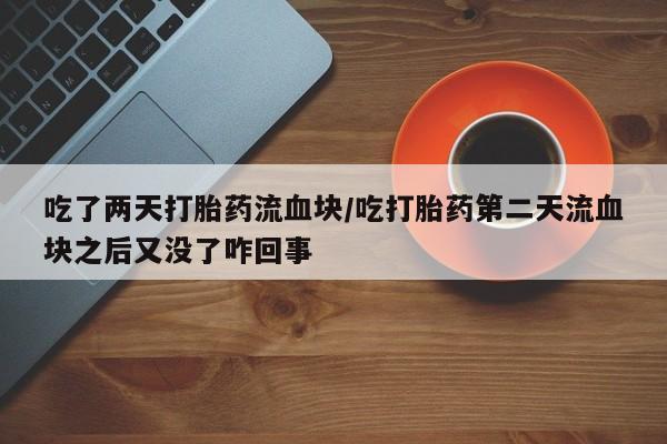米索前列醇在线下单吃了两天打胎药流血块/吃打胎药第二天流血块之后又没了咋回事
