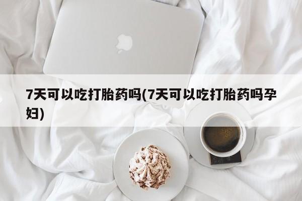 米索前列醇在线下单7天可以吃打胎药吗(7天可以吃打胎药吗孕妇)