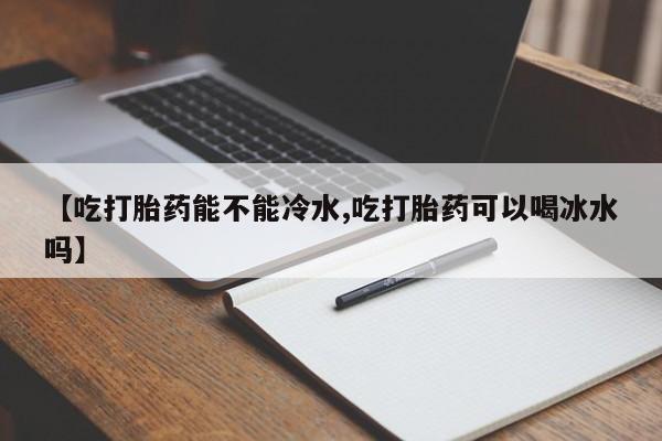 米索前列醇在线下单【吃打胎药能不能冷水,吃打胎药可以喝冰水吗】