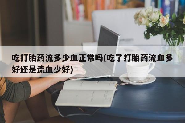 米索前列醇在线下单吃打胎药流多少血正常吗(吃了打胎药流血多好还是流血少好)