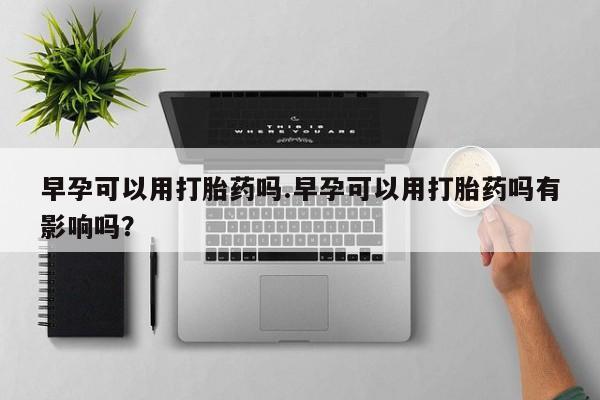 米索前列醇在线下单早孕可以用打胎药吗.早孕可以用打胎药吗有影响吗？