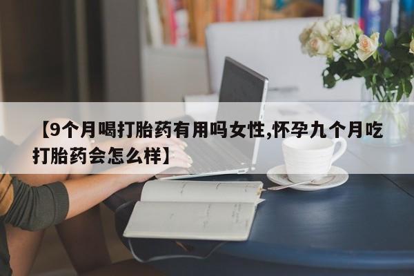 米索前列醇在线下单【9个月喝打胎药有用吗女性,怀孕九个月吃打胎药会怎么样】