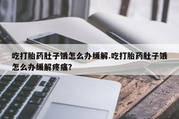 米索前列醇在线下单吃打胎药肚子饿怎么办缓解.吃打胎药肚子饿怎么办缓解疼痛？