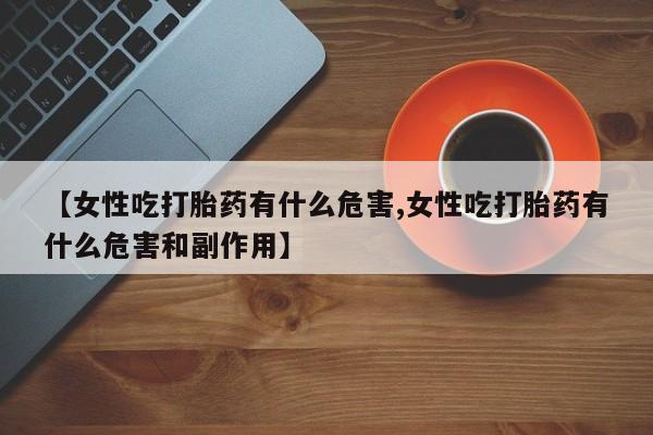 米索前列醇在线下单【女性吃打胎药有什么危害,女性吃打胎药有什么危害和副作用】
