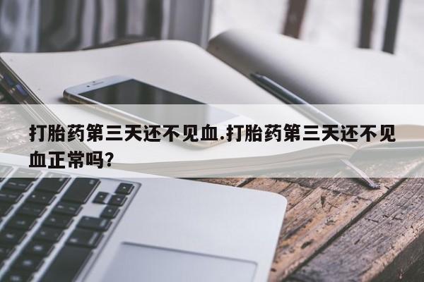 米索前列醇在线下单打胎药第三天还不见血.打胎药第三天还不见血正常吗？