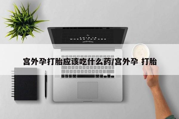 米索前列醇在线下单宫外孕打胎应该吃什么药/宫外孕 打胎