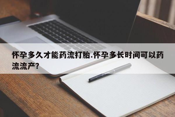 米索前列醇在线下单怀孕多久才能药流打胎.怀孕多长时间可以药流流产？