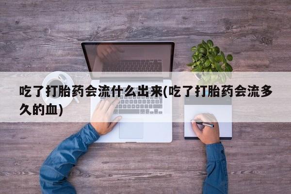 米索前列醇在线下单吃了打胎药会流什么出来(吃了打胎药会流多久的血)