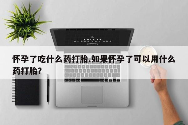 米索前列醇在线下单怀孕了吃什么药打胎.如果怀孕了可以用什么药打胎?