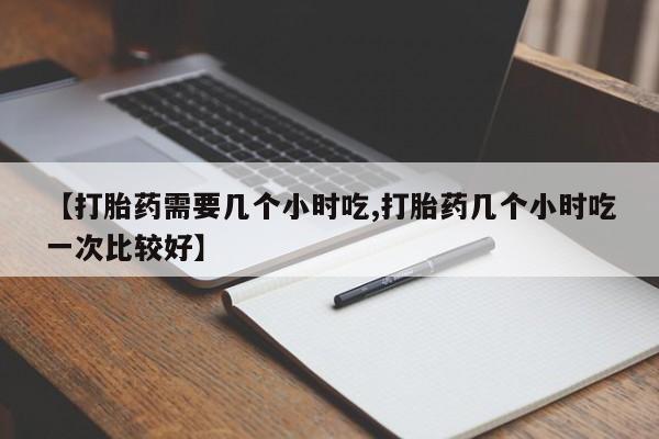 米索前列醇在线下单【打胎药需要几个小时吃,打胎药几个小时吃一次比较好】