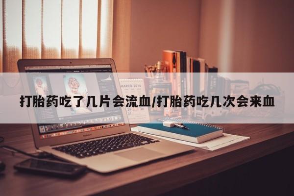 米索前列醇在线下单打胎药吃了几片会流血/打胎药吃几次会来血