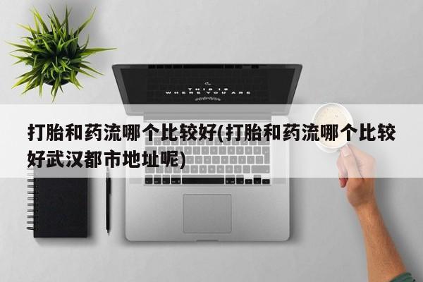 米索前列醇在线下单打胎和药流哪个比较好(打胎和药流哪个比较好武汉都市地址呢)