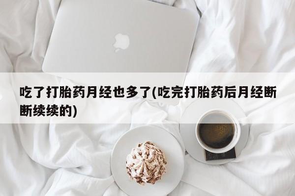米索前列醇在线下单吃了打胎药月经也多了(吃完打胎药后月经断断续续的)