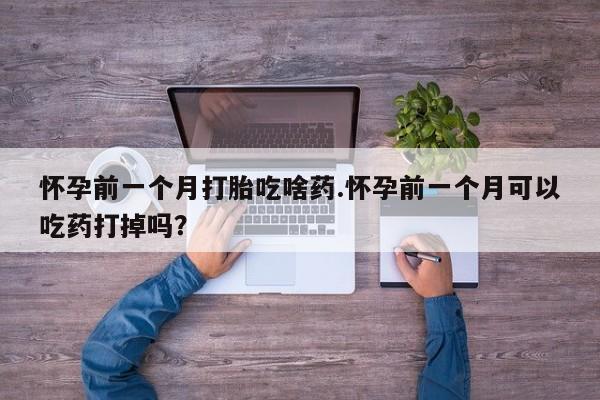 米索前列醇在线下单怀孕前一个月打胎吃啥药.怀孕前一个月可以吃药打掉吗？
