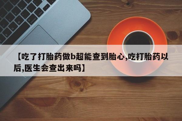 米索前列醇在线下单【吃了打胎药做b超能查到胎心,吃打胎药以后,医生会查出来吗】