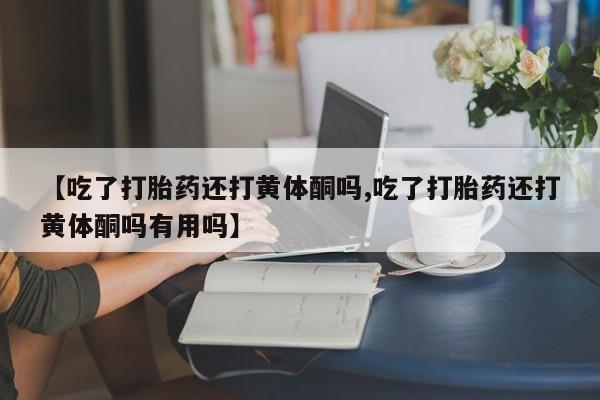 米索前列醇在线下单【吃了打胎药还打黄体酮吗,吃了打胎药还打黄体酮吗有用吗】
