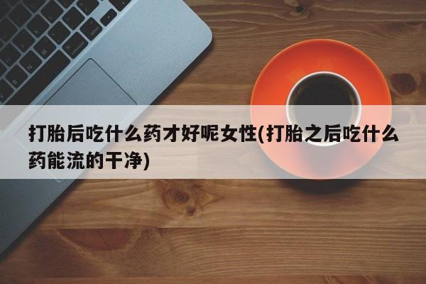 米索前列醇在线下单打胎后吃什么药才好呢女性(打胎之后吃什么药能流的干净)