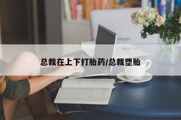 米索前列醇在线下单总裁在上下打胎药/总裁堕胎