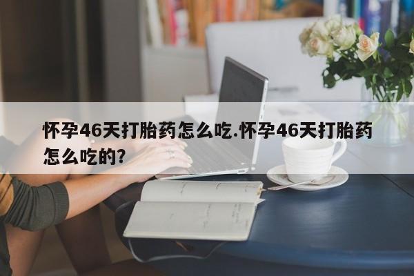 米索前列醇在线下单怀孕46天打胎药怎么吃.怀孕46天打胎药怎么吃的？