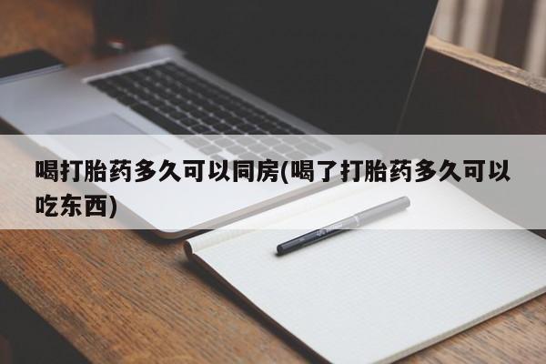 米索前列醇在线下单喝打胎药多久可以同房(喝了打胎药多久可以吃东西)