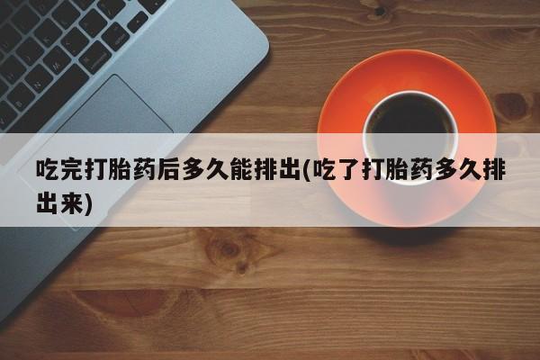 米索前列醇在线下单吃完打胎药后多久能排出(吃了打胎药多久排出来)