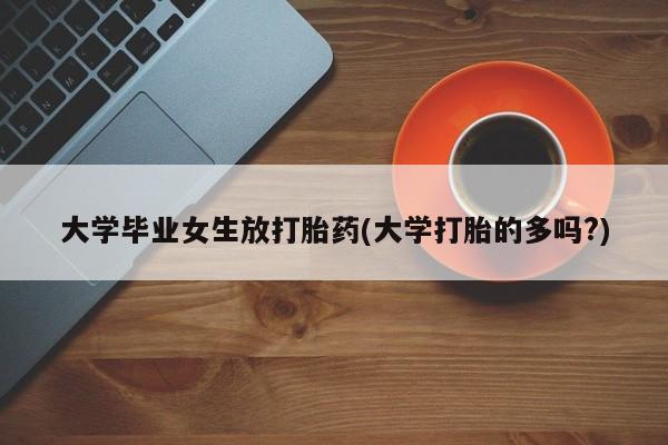 米索前列醇在线下单大学毕业女生放打胎药(大学打胎的多吗?)